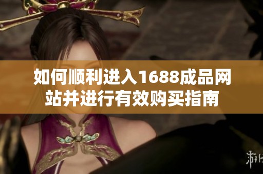 如何顺利进入1688成品网站并进行有效购买指南