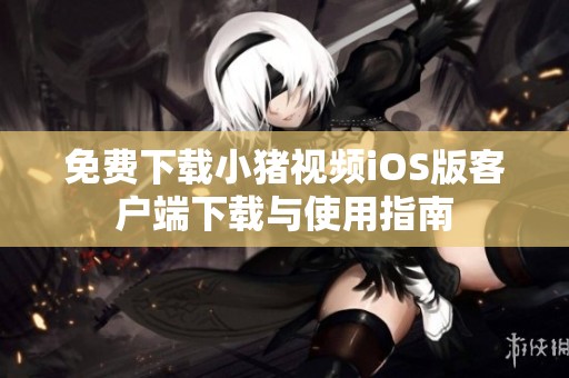 免费下载小猪视频iOS版客户端下载与使用指南