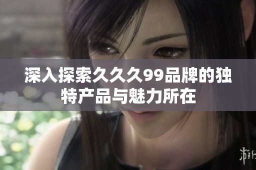 深入探索久久久99品牌的独特产品与魅力所在