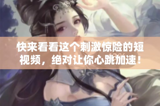 快来看看这个刺激惊险的短视频，绝对让你心跳加速！
