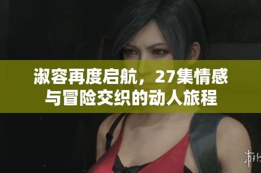 淑容再度启航，27集情感与冒险交织的动人旅程