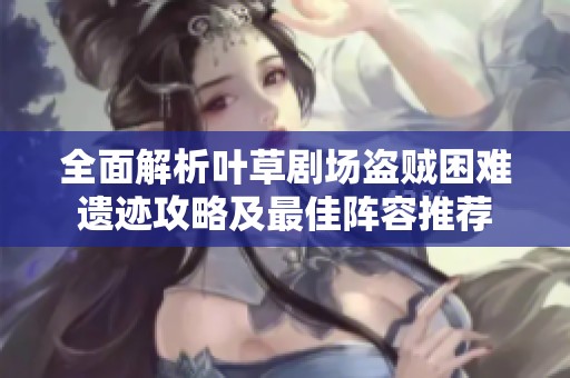全面解析叶草剧场盗贼困难遗迹攻略及最佳阵容推荐