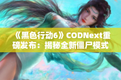 《黑色行动6》CODNext重磅发布：揭秘全新僵尸模式精彩内容