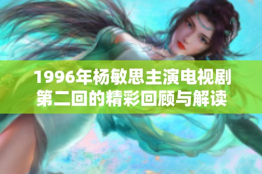 1996年杨敏思主演电视剧第二回的精彩回顾与解读