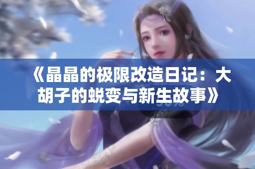 《晶晶的极限改造日记：大胡子的蜕变与新生故事》