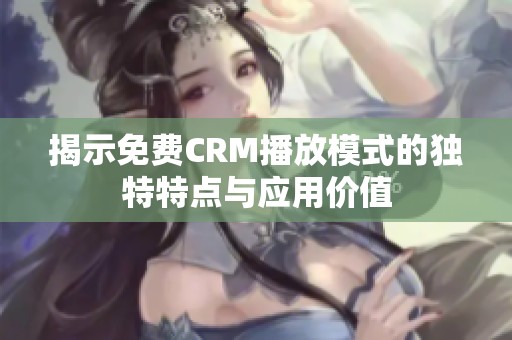 揭示免费CRM播放模式的独特特点与应用价值