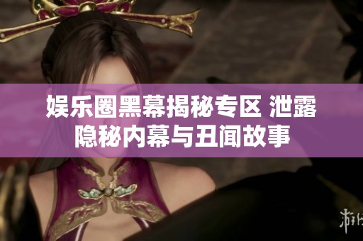 娱乐圈黑幕揭秘专区 泄露隐秘内幕与丑闻故事