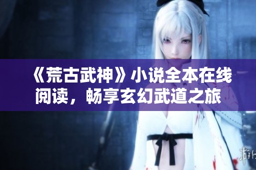 《荒古武神》小说全本在线阅读，畅享玄幻武道之旅