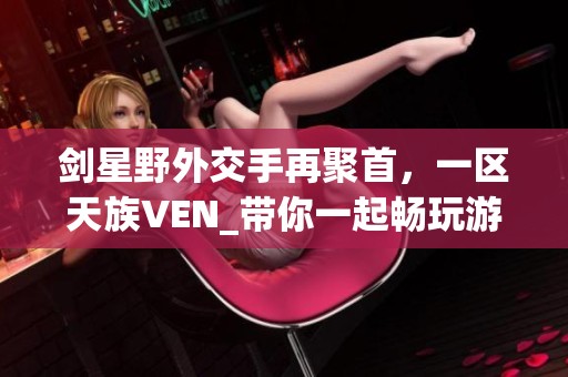剑星野外交手再聚首，一区天族VEN_带你一起畅玩游戏圈