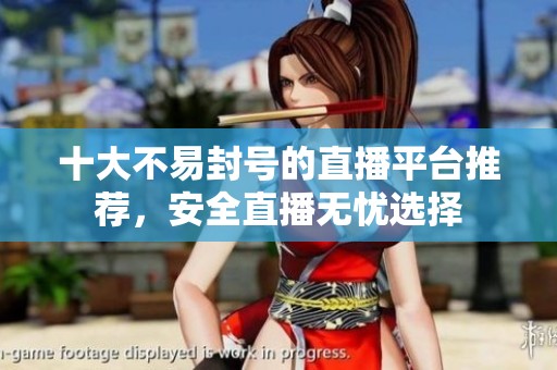 十大不易封号的直播平台推荐，安全直播无忧选择