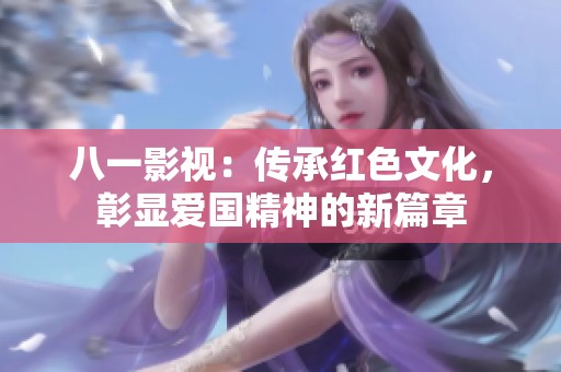 八一影视：传承红色文化，彰显爱国精神的新篇章