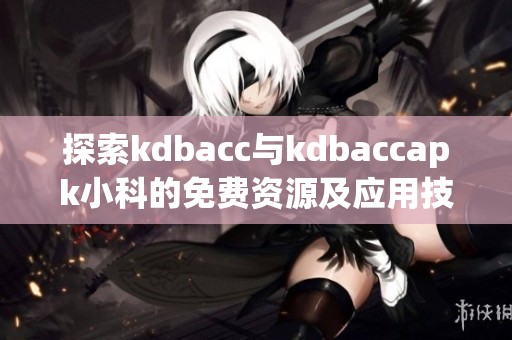探索kdbacc与kdbaccapk小科的免费资源及应用技巧