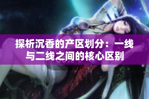 探析沉香的产区划分：一线与二线之间的核心区别