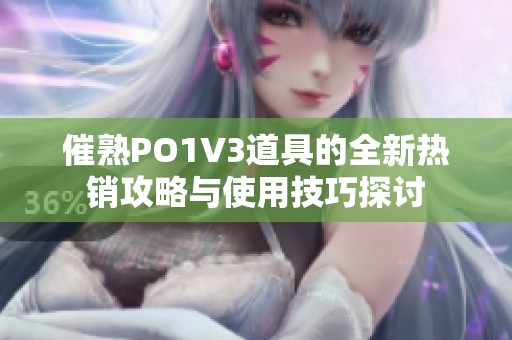 催熟PO1V3道具的全新热销攻略与使用技巧探讨