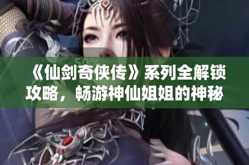 《仙剑奇侠传》系列全解锁攻略，畅游神仙姐姐的神秘旅程