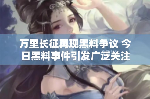 万里长征再现黑料争议 今日黑料事件引发广泛关注