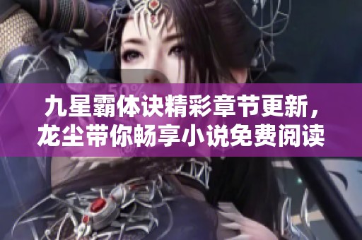 九星霸体诀精彩章节更新，龙尘带你畅享小说免费阅读盛宴
