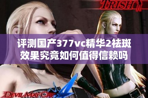 评测国产377vc精华2祛斑效果究竟如何值得信赖吗