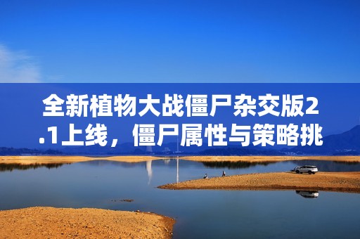 全新植物大战僵尸杂交版2.1上线，僵尸属性与策略挑战大揭秘