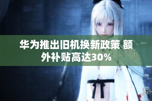 华为推出旧机换新政策 额外补贴高达30%