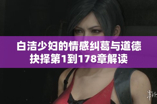 白洁少妇的情感纠葛与道德抉择第1到178章解读
