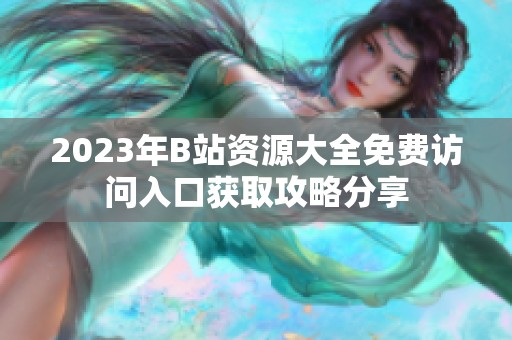 2023年B站资源大全免费访问入口获取攻略分享
