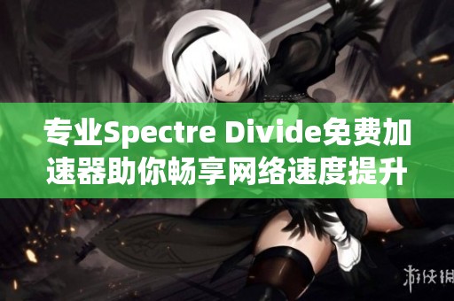 专业Spectre Divide免费加速器助你畅享网络速度提升体验