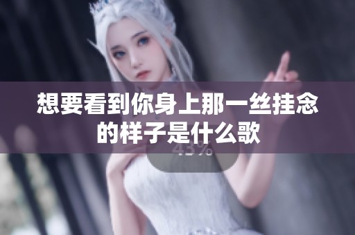想要看到你身上那一丝挂念的样子是什么歌