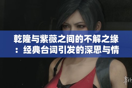 乾隆与紫薇之间的不解之缘：经典台词引发的深思与情感
