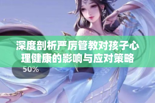 深度剖析严厉管教对孩子心理健康的影响与应对策略