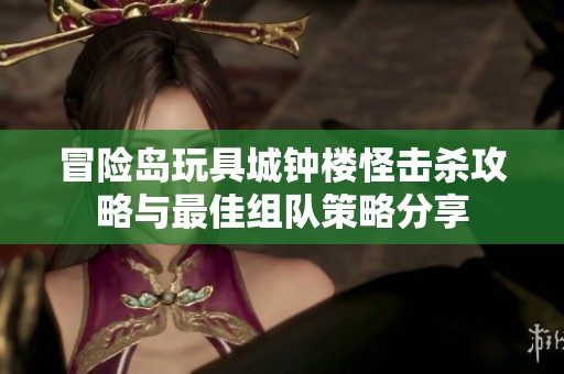 冒险岛玩具城钟楼怪击杀攻略与最佳组队策略分享