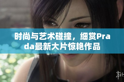 时尚与艺术碰撞，细赏Prada最新大片惊艳作品