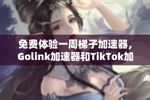 免费体验一周梯子加速器，Golink加速器和TikTok加速方案详解