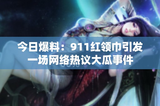 今日爆料：911红领巾引发一场网络热议大瓜事件