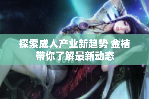 探索成人产业新趋势 金桔带你了解最新动态
