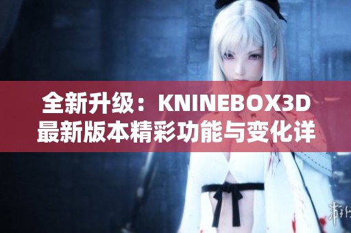 全新升级：KNINEBOX3D最新版本精彩功能与变化详解