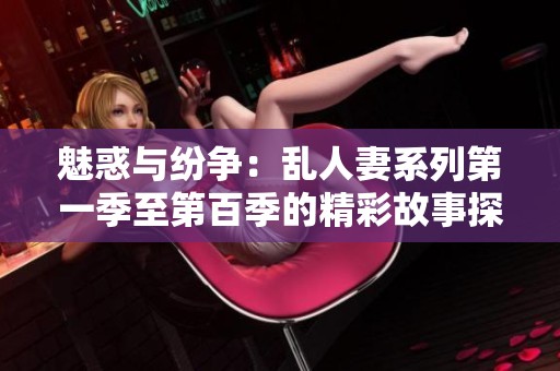 魅惑与纷争：乱人妻系列第一季至第百季的精彩故事探秘