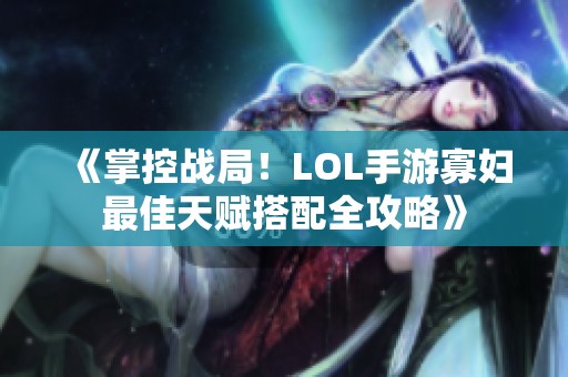 《掌控战局！LOL手游寡妇最佳天赋搭配全攻略》