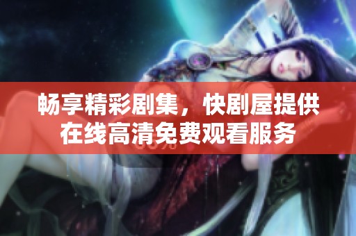 畅享精彩剧集，快剧屋提供在线高清免费观看服务