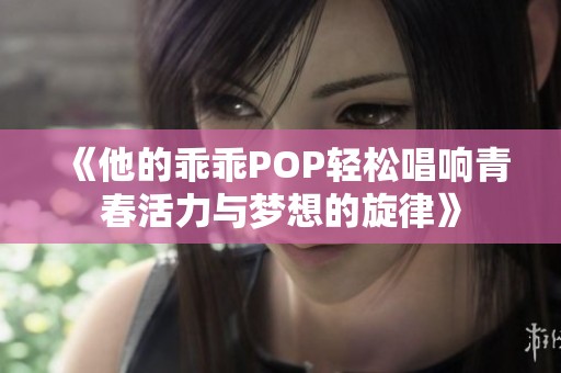 《他的乖乖POP轻松唱响青春活力与梦想的旋律》