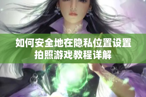 如何安全地在隐私位置设置拍照游戏教程详解