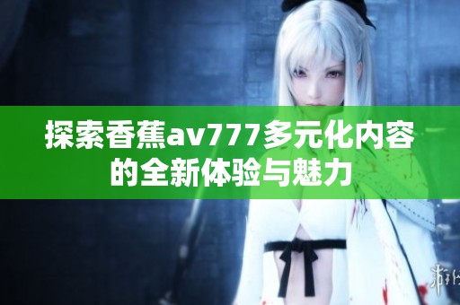 探索香蕉av777多元化内容的全新体验与魅力