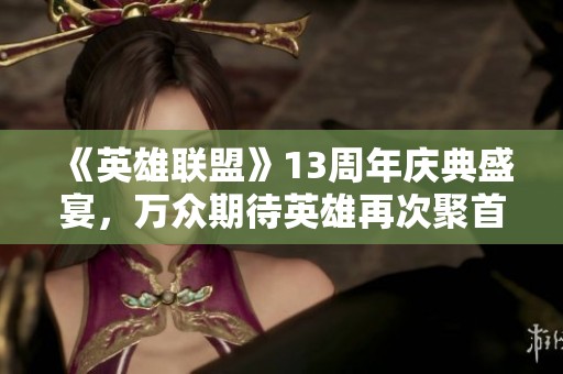 《英雄联盟》13周年庆典盛宴，万众期待英雄再次聚首！
