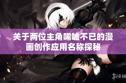 关于两位主角唏嘘不已的漫画创作应用名称探秘