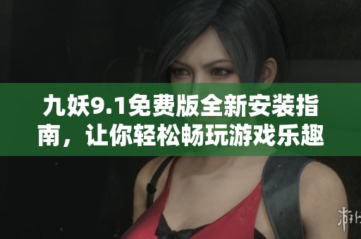 九妖9.1免费版全新安装指南，让你轻松畅玩游戏乐趣