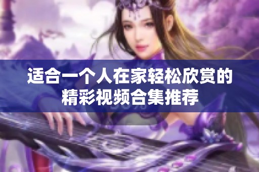 适合一个人在家轻松欣赏的精彩视频合集推荐