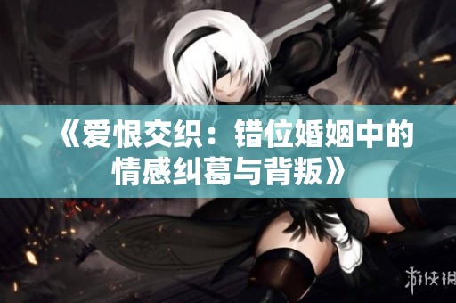 《爱恨交织：错位婚姻中的情感纠葛与背叛》