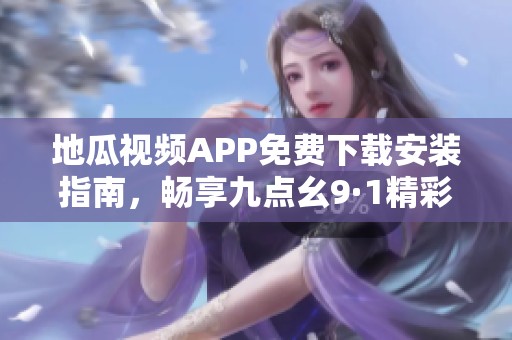 地瓜视频APP免费下载安装指南，畅享九点幺9·1精彩内容