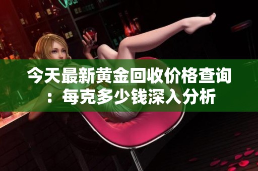 今天最新黄金回收价格查询：每克多少钱深入分析