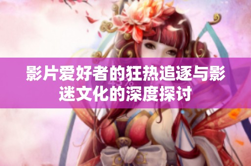 影片爱好者的狂热追逐与影迷文化的深度探讨